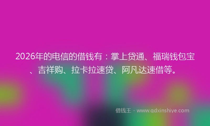2026年的电信的借钱有：掌上贷通、福瑞钱包宝、吉祥购、拉卡拉速贷、阿凡达速借等。