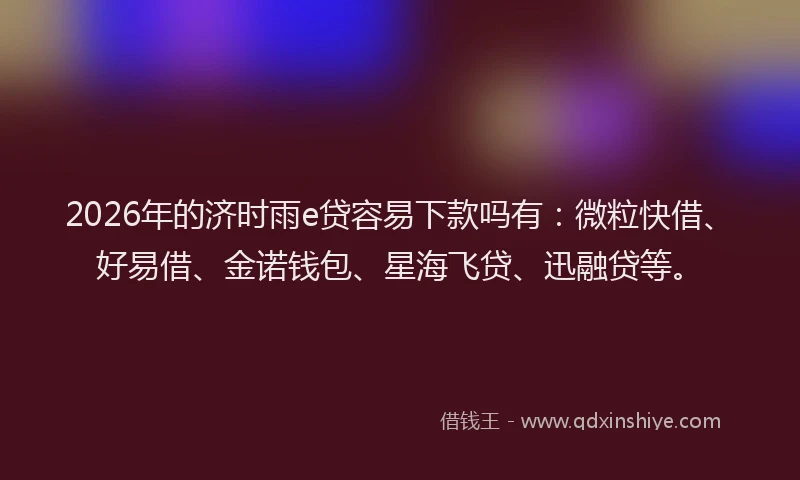 2026年的济时雨e贷容易下款吗有：微粒快借、好易借、金诺钱包、星海飞贷、迅融贷等。