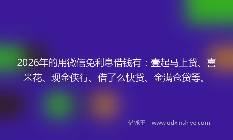 2026年的用微信免利息借钱有：壹起马上贷、喜米花、现金侠行、借了么快贷、金满仓贷等。