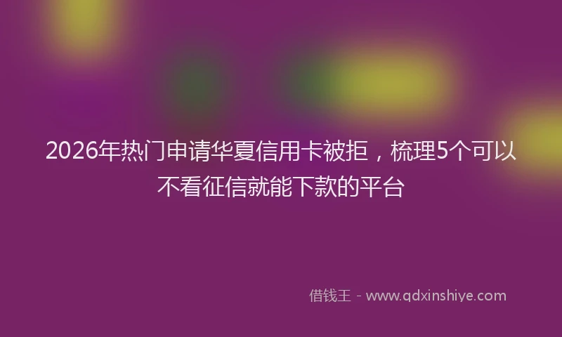 2026年热门申请华夏信用卡被拒,梳理5个可以不看征信就能下款的平台
