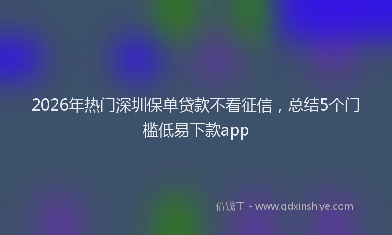 2026年热门深圳保单贷款不看征信，总结5个门槛低易下款app