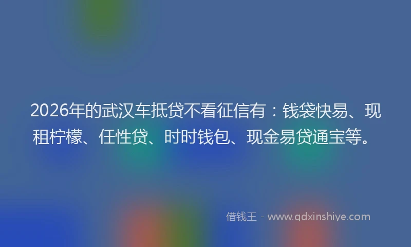 2026年的武汉车抵贷不看征信有：钱袋快易、现租柠檬、任性贷、时时钱包、现金易贷通宝等。