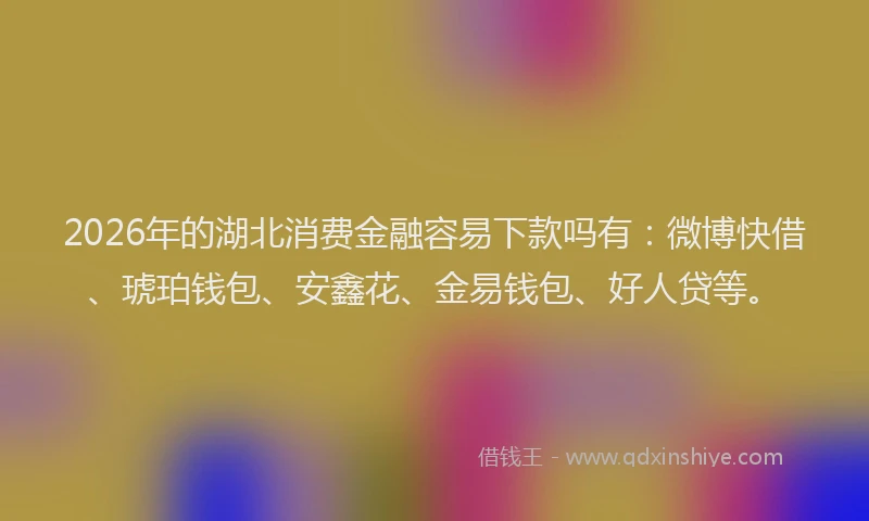 2026年的湖北消费金融容易下款吗有：微博快借、琥珀钱包、安鑫花、金易钱包、好人贷等。
