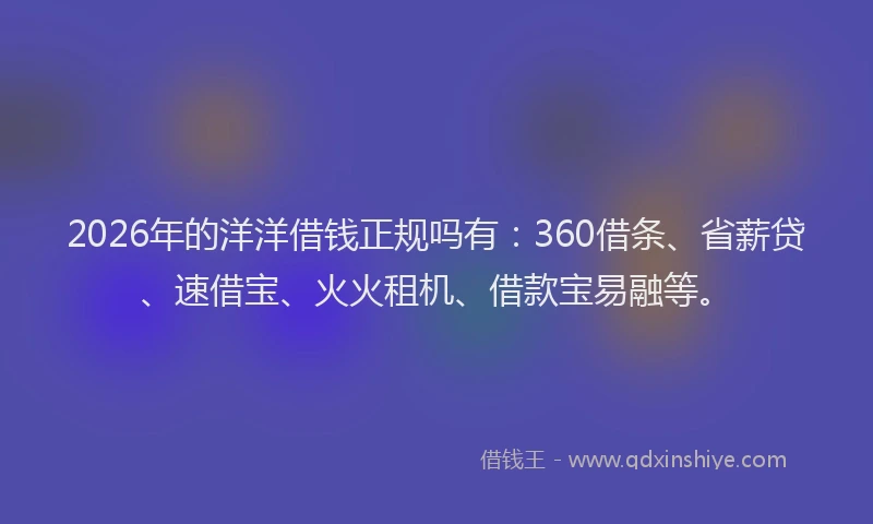 2026年的洋洋借钱正规吗有：360借条、省薪贷、速借宝、火火租机、借款宝易融等。