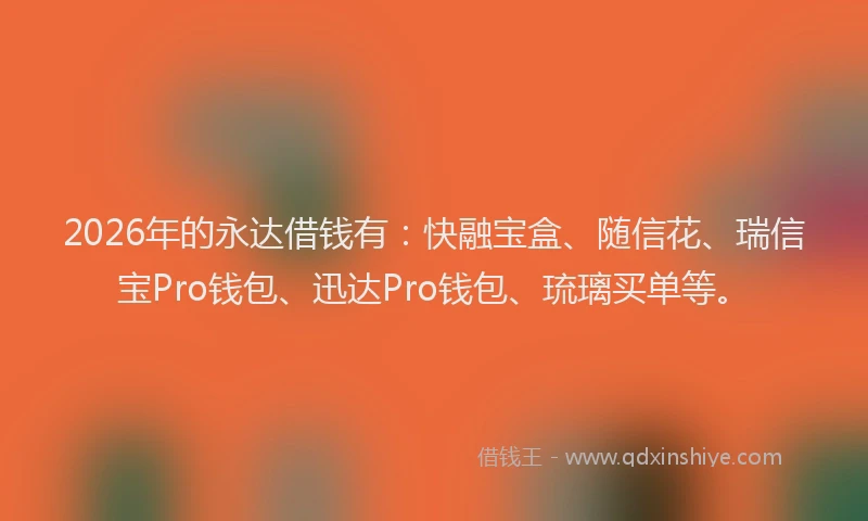 2026年的永达借钱有：快融宝盒、随信花、瑞信宝Pro钱包、迅达Pro钱包、琉璃买单等。
