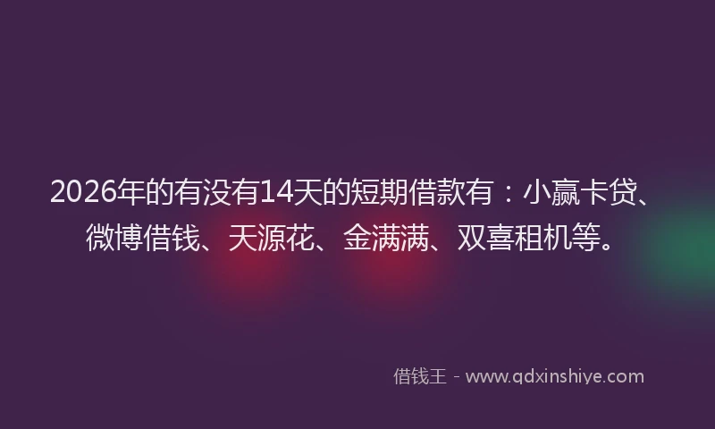 2026年的有没有14天的短期借款有：小赢卡贷、微博借钱、天源花、金满满、双喜租机等。