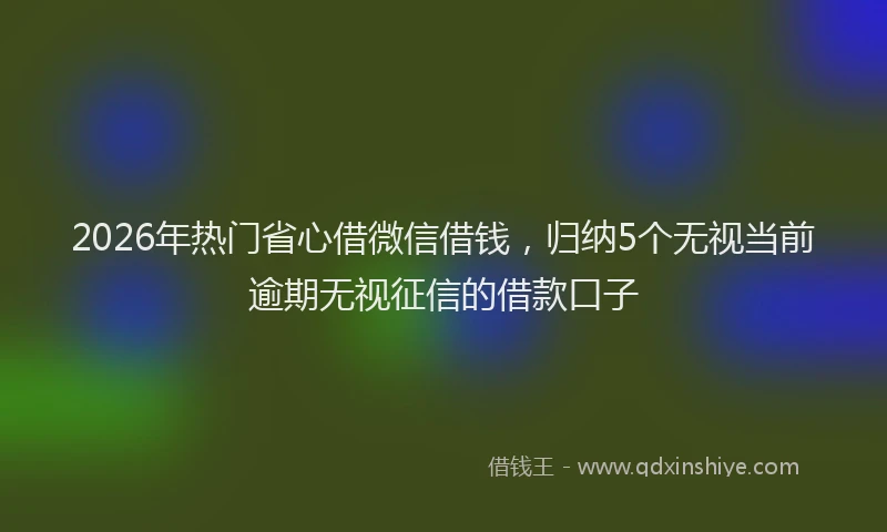 2026年热门省心借微信借钱，归纳5个无视当前逾期无视征信的借款口子