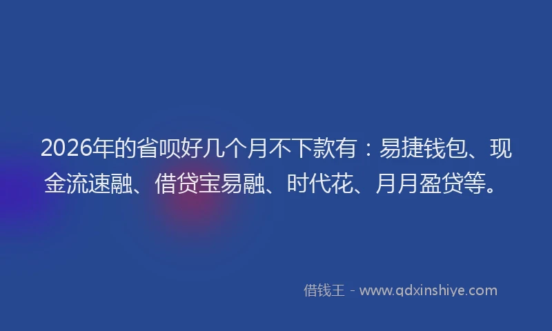 2026年的省呗好几个月不下款有：易捷钱包、现金流速融、借贷宝易融、时代花、月月盈贷等。