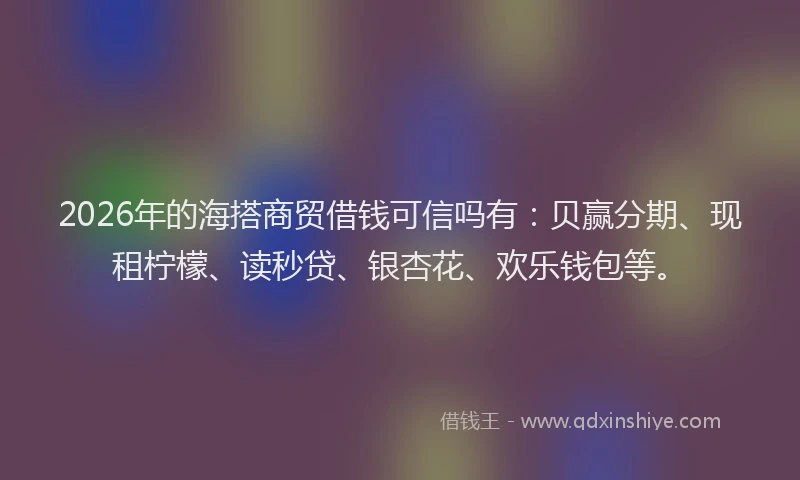 2026年的海搭商贸借钱可信吗有：贝赢分期、现租柠檬、读秒贷、银杏花、欢乐钱包等。