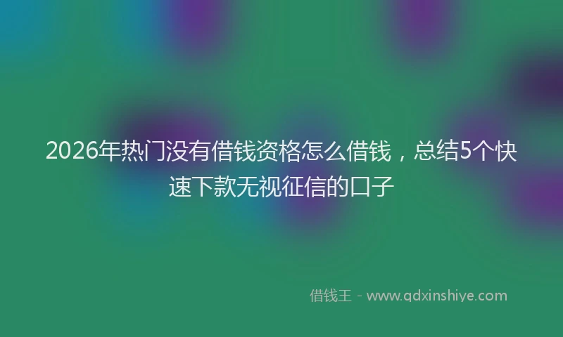 2026年热门没有借钱资格怎么借钱，总结5个快速下款无视征信的口子
