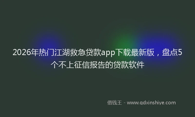 2026年热门江湖救急贷款app下载最新版，盘点5个不上征信报告的贷款软件
