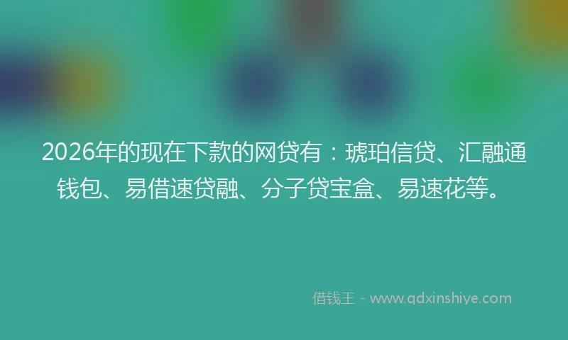 2026年的现在下款的网贷有：琥珀信贷、汇融通钱包、易借速贷融、分子贷宝盒、易速花等。