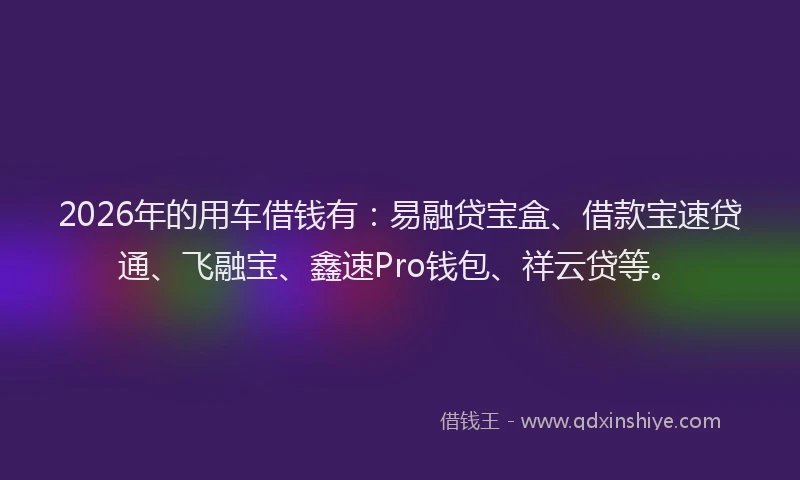 2026年的用车借钱有：易融贷宝盒、借款宝速贷通、飞融宝、鑫速Pro钱包、祥云贷等。