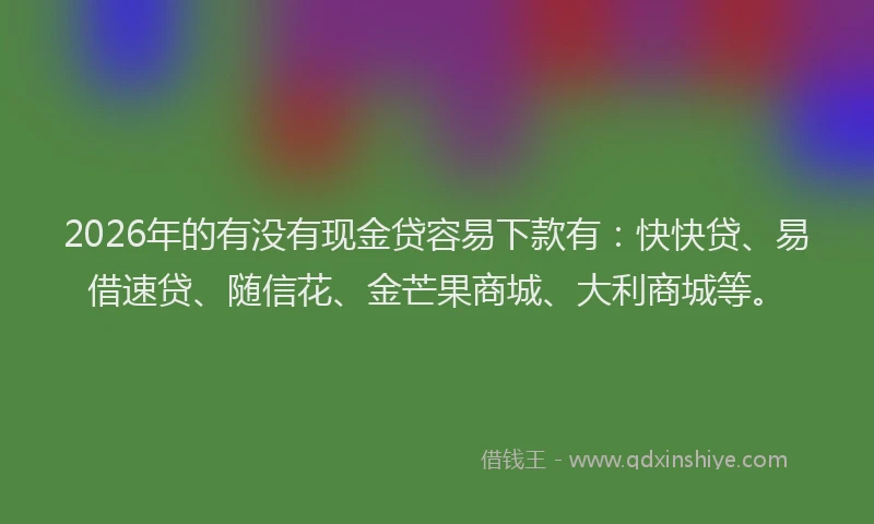 2026年的有没有现金贷容易下款有：快快贷、易借速贷、随信花、金芒果商城、大利商城等。
