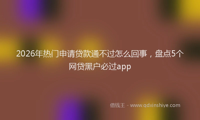 2026年热门申请贷款通不过怎么回事，盘点5个网贷黑户必过app