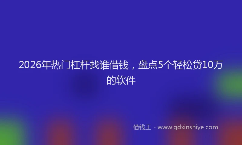 2026年热门杠杆找谁借钱,盘点5个轻松贷10万的软件