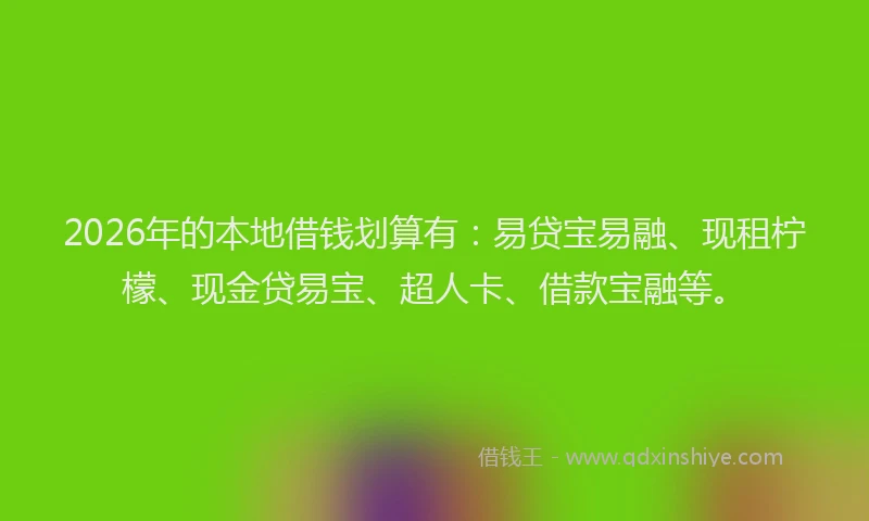 2026年的本地借钱划算有：易贷宝易融、现租柠檬、现金贷易宝、超人卡、借款宝融等。