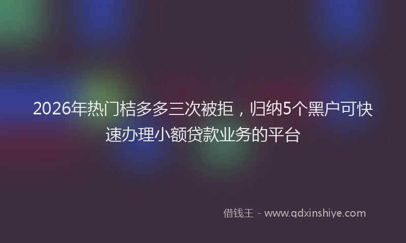 2026年热门桔多多三次被拒，归纳5个黑户可快速办理小额贷款业务的平台