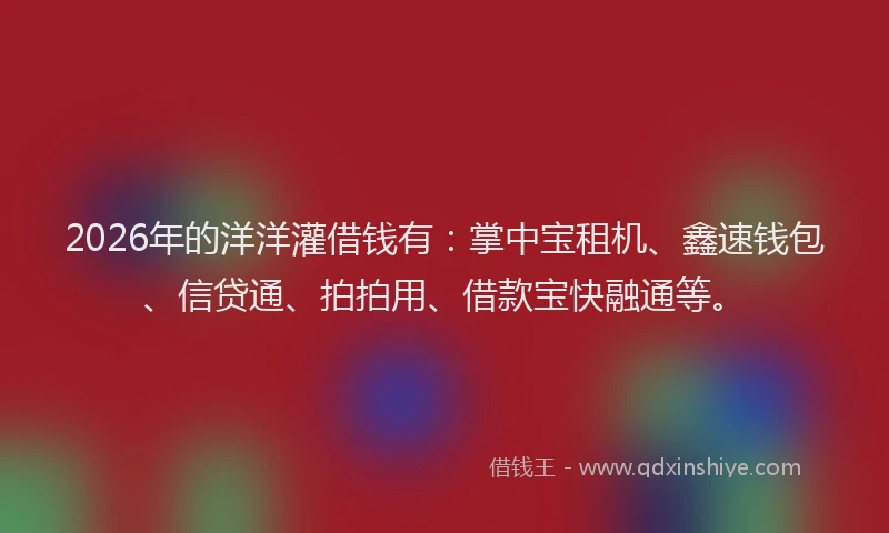 2026年的洋洋灌借钱有:掌中宝租机、鑫速钱包、信贷通、拍拍用、借款宝快融通等。