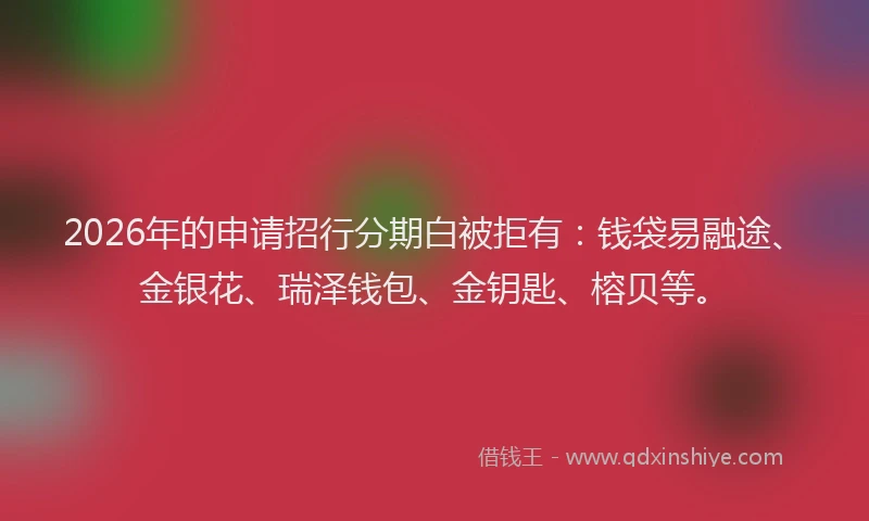 2026年的申请招行分期白被拒有：钱袋易融途、金银花、瑞泽钱包、金钥匙、榕贝等。
