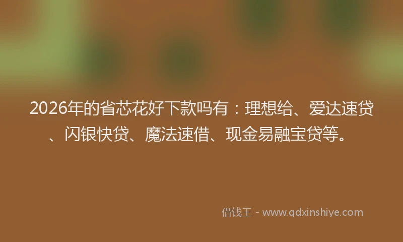 2026年的省芯花好下款吗有：理想给、爱达速贷、闪银快贷、魔法速借、现金易融宝贷等。