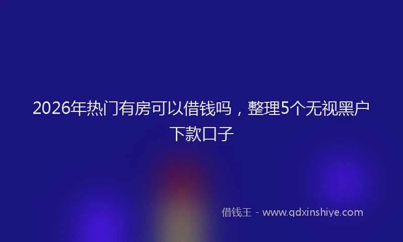 2026年热门有房可以借钱吗，整理5个无视黑户下款口子