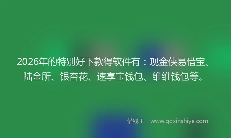 2026年的特别好下款得软件有：现金侠易借宝、陆金所、银杏花、速享宝钱包、维维钱包等。