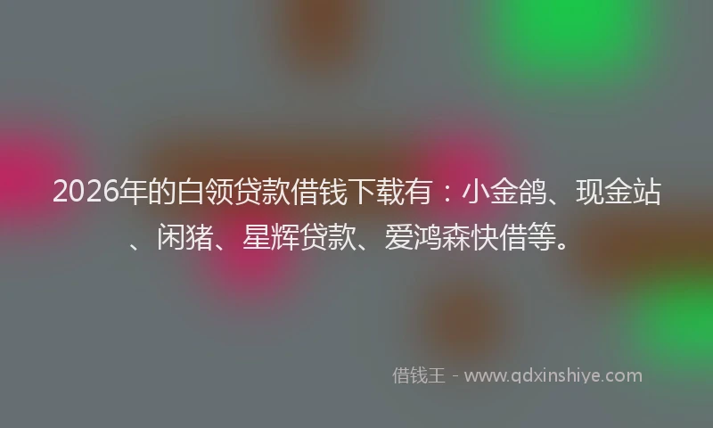 2026年的白领贷款借钱下载有：小金鸽、现金站、闲猪、星辉贷款、爱鸿森快借等。