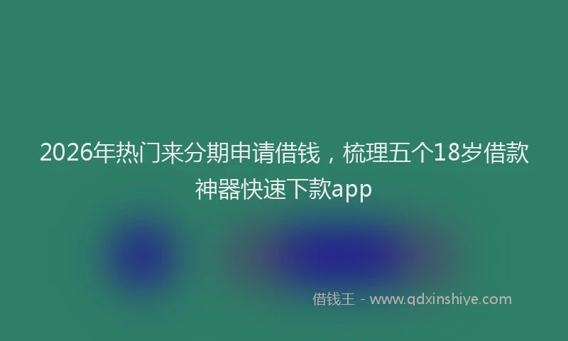 2026年热门来分期申请借钱，梳理五个18岁借款神器快速下款app