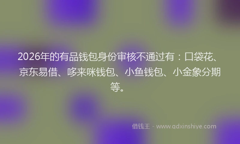 2026年的有品钱包身份审核不通过有：口袋花、京东易借、哆来咪钱包、小鱼钱包、小金象分期等。
