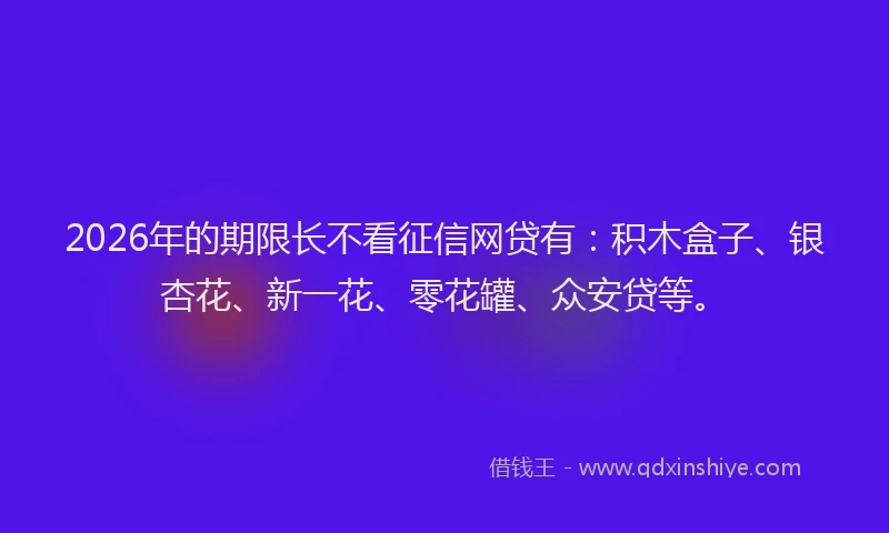 2026年的期限长不看征信网贷有:积木盒子、银杏花、新一花、零花罐、众安贷等。