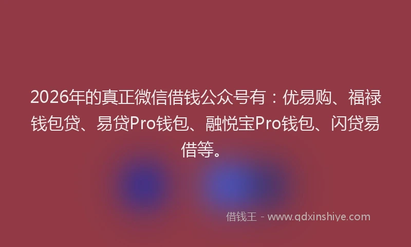 2026年的真正微信借钱公众号有：优易购、福禄钱包贷、易贷Pro钱包、融悦宝Pro钱包、闪贷易借等。
