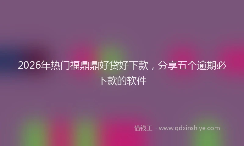 2026年热门福鼎鼎好贷好下款，分享五个逾期必下款的软件