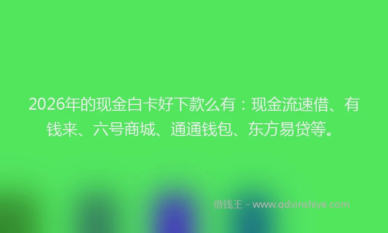 2026年的现金白卡好下款么有:现金流速借、有钱来、六号商城、通通钱包、东方易贷等。