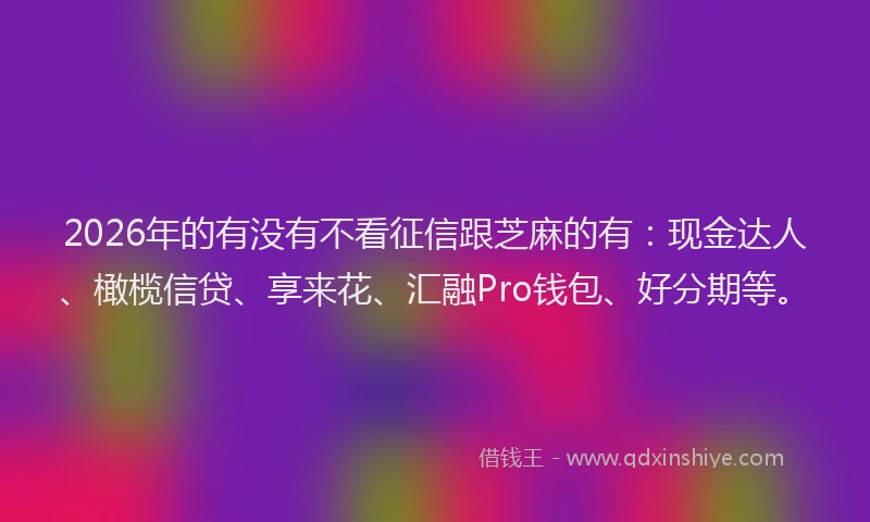 2026年的有没有不看征信跟芝麻的有：现金达人、橄榄信贷、享来花、汇融Pro钱包、好分期等。