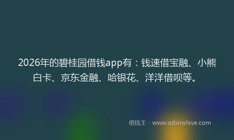 2026年的碧桂园借钱app有:钱速借宝融、小熊白卡、京东金融、哈银花、洋洋借呗等。