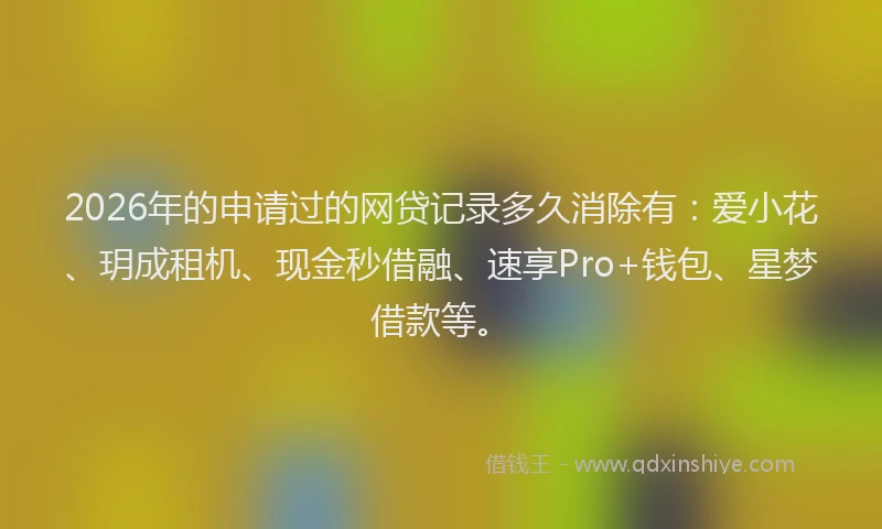 2026年的申请过的网贷记录多久消除有：爱小花、玥成租机、现金秒借融、速享Pro+钱包、星梦借款等。