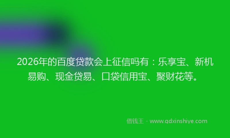 2026年的百度贷款会上征信吗有：乐享宝、新机易购、现金贷易、口袋信用宝、聚财花等。