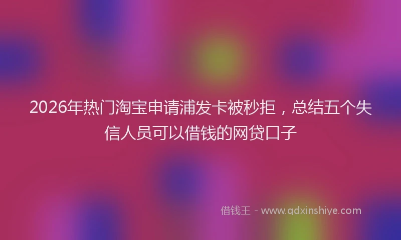 2026年热门淘宝申请浦发卡被秒拒，总结五个失信人员可以借钱的网贷口子