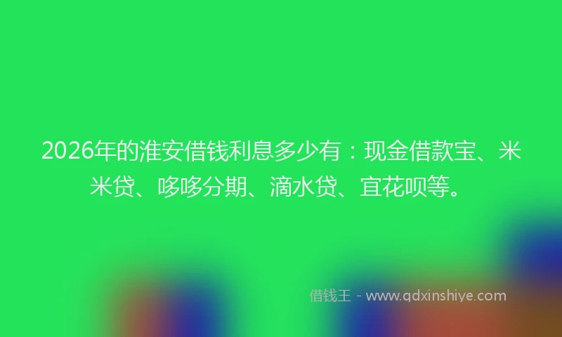 2026年的淮安借钱利息多少有：现金借款宝、米米贷、哆哆分期、滴水贷、宜花呗等。