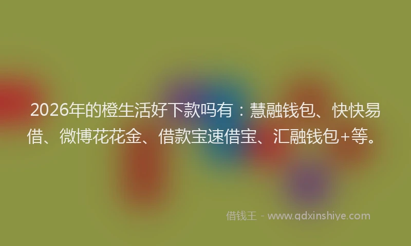 2026年的橙生活好下款吗有：慧融钱包、快快易借、微博花花金、借款宝速借宝、汇融钱包+等。