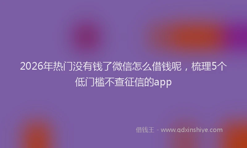 2026年热门没有钱了微信怎么借钱呢，梳理5个低门槛不查征信的app