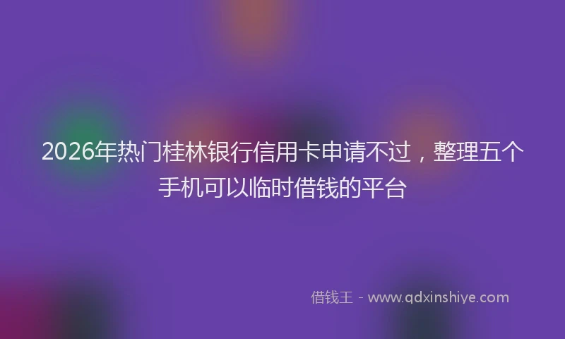2026年热门桂林银行信用卡申请不过，整理五个手机可以临时借钱的平台