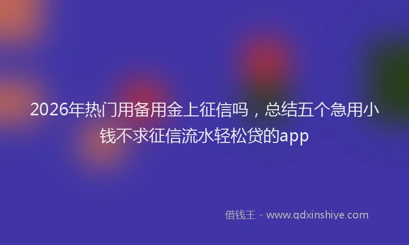 2026年热门用备用金上征信吗，总结五个急用小钱不求征信流水轻松贷的app