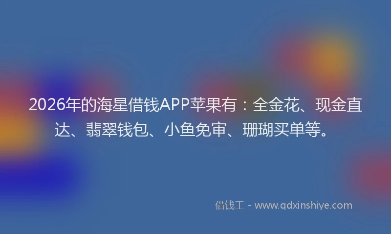 2026年的海星借钱APP苹果有:全金花、现金直达、翡翠钱包、小鱼免审、珊瑚买单等。