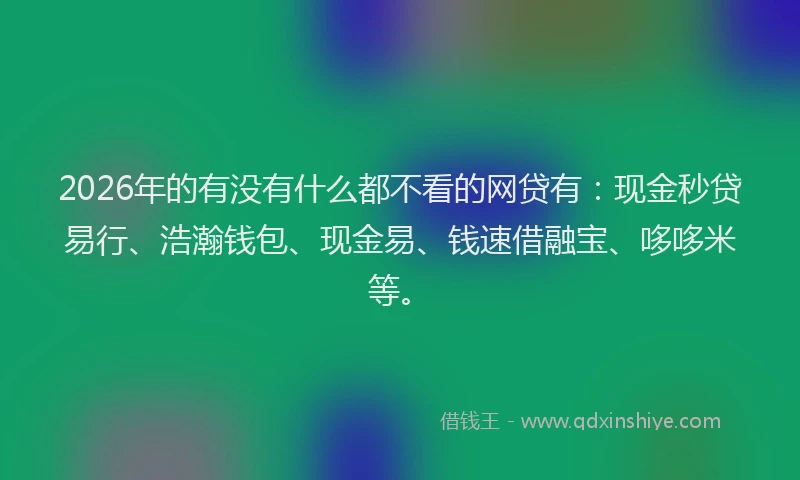 2026年的有没有什么都不看的网贷有:现金秒贷易行、浩瀚钱包、现金易、钱速借融宝、哆哆米等。