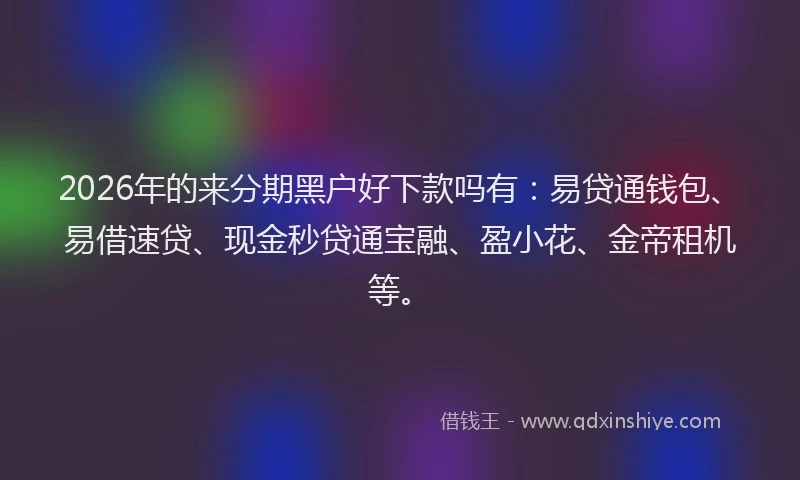 2026年的来分期黑户好下款吗有:易贷通钱包、易借速贷、现金秒贷通宝融、盈小花、金帝租机等。