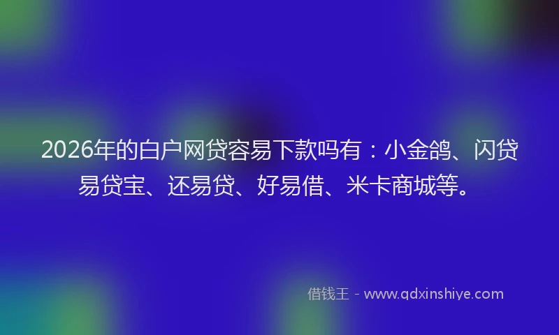 2026年的白户网贷容易下款吗有：小金鸽、闪贷易贷宝、还易贷、好易借、米卡商城等。