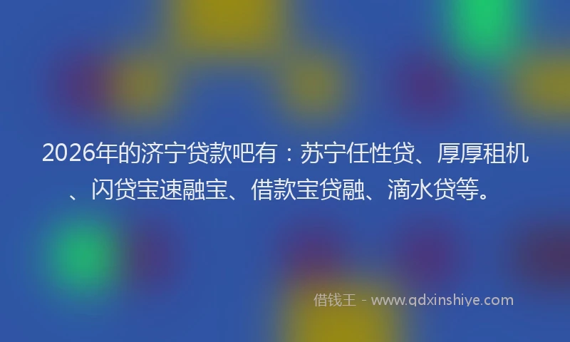 2026年的济宁贷款吧有:苏宁任性贷、厚厚租机、闪贷宝速融宝、借款宝贷融、滴水贷等。