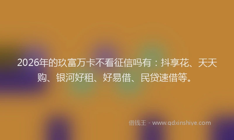 2026年的玖富万卡不看征信吗有:抖享花、天天购、银河好租、好易借、民贷速借等。